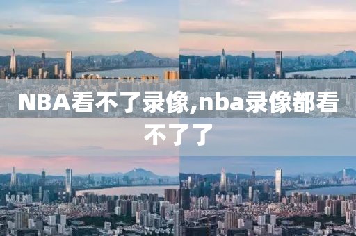 NBA看不了录像,nba录像都看不了了