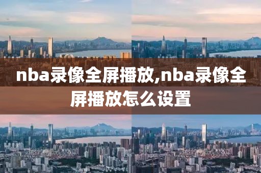 nba录像全屏播放,nba录像全屏播放怎么设置