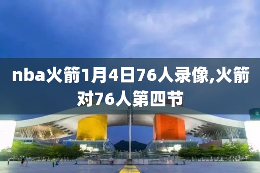 nba火箭1月4日76人录像,火箭对76人第四节