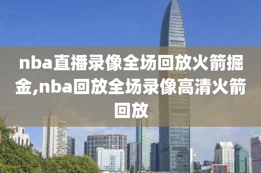 nba直播录像全场回放火箭掘金,nba回放全场录像高清火箭回放