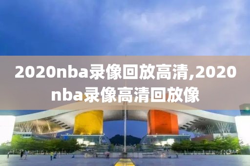 2020nba录像回放高清,2020nba录像高清回放像