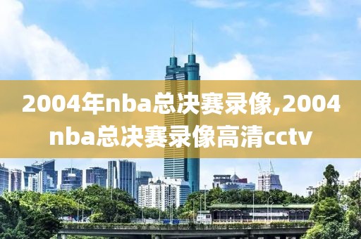 2004年nba总决赛录像,2004nba总决赛录像高清cctv