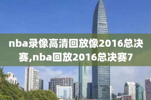 nba录像高清回放像2016总决赛,nba回放2016总决赛7