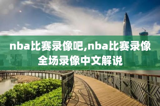 nba比赛录像吧,nba比赛录像全场录像中文解说