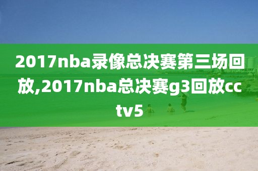 2017nba录像总决赛第三场回放,2017nba总决赛g3回放cctv5