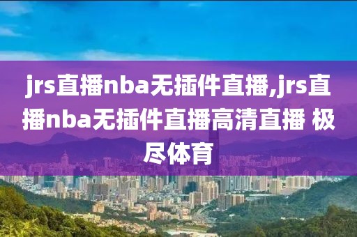 jrs直播nba无插件直播,jrs直播nba无插件直播高清直播 极尽体育