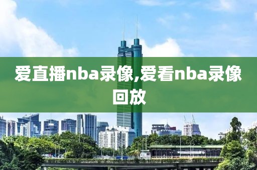 爱直播nba录像,爱看nba录像回放