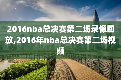 2016nba总决赛第二场录像回放,2016年nba总决赛第二场视频