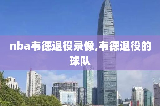 nba韦德退役录像,韦德退役的球队