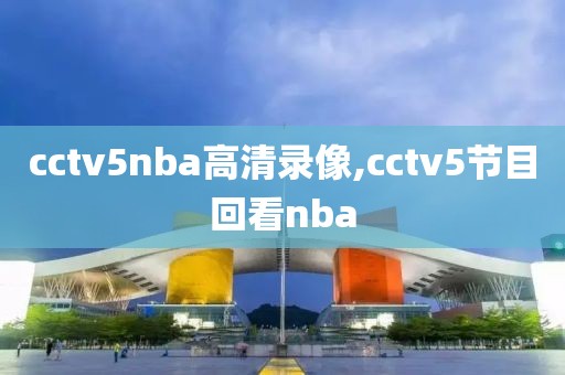 cctv5nba高清录像,cctv5节目回看nba