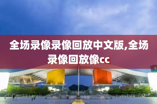 全场录像录像回放中文版,全场录像回放像cc