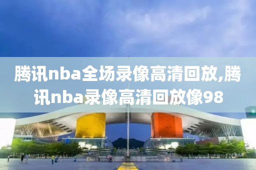 腾讯nba全场录像高清回放,腾讯nba录像高清回放像98