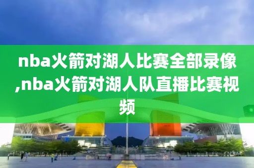 nba火箭对湖人比赛全部录像,nba火箭对湖人队直播比赛视频