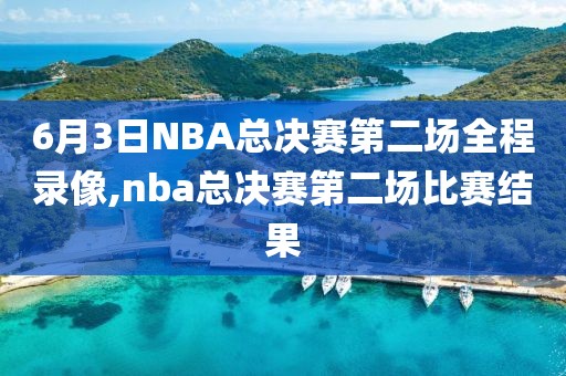 6月3日NBA总决赛第二场全程录像,nba总决赛第二场比赛结果