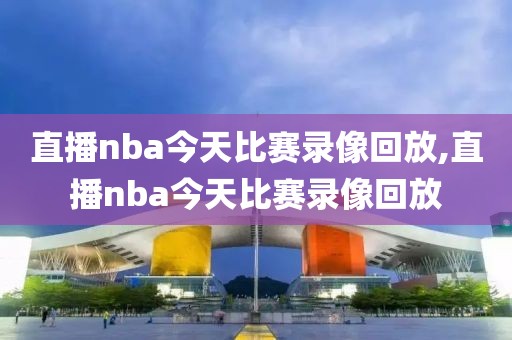 直播nba今天比赛录像回放,直播nba今天比赛录像回放