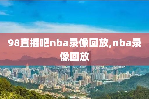 98直播吧nba录像回放,nba录像回放