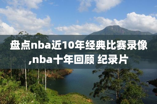 盘点nba近10年经典比赛录像,nba十年回顾 纪录片