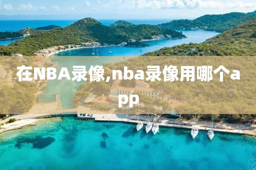 在NBA录像,nba录像用哪个app