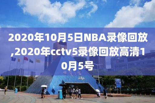 2020年10月5日NBA录像回放,2020年cctv5录像回放高清10月5号