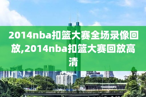 2014nba扣篮大赛全场录像回放,2014nba扣篮大赛回放高清