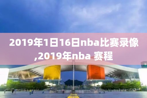 2019年1日16日nba比赛录像,2019年nba 赛程