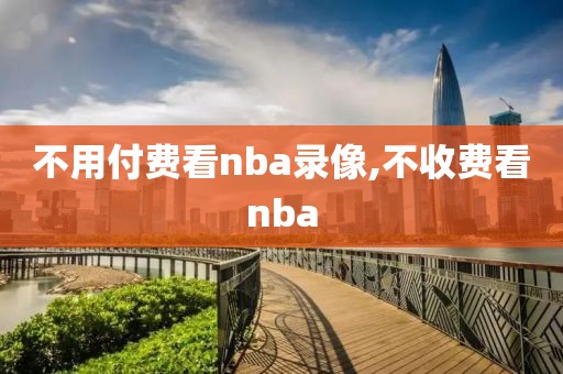 不用付费看nba录像,不收费看nba