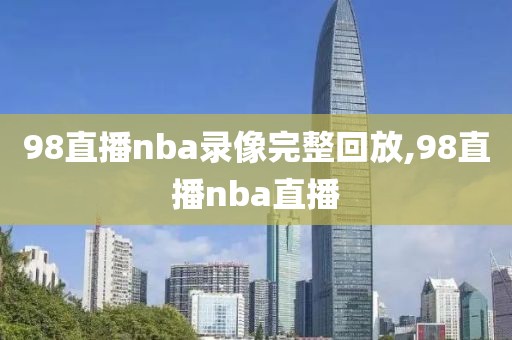 98直播nba录像完整回放,98直播nba直播