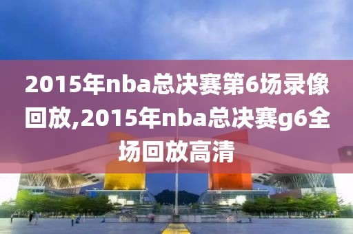 2015年nba总决赛第6场录像回放,2015年nba总决赛g6全场回放高清