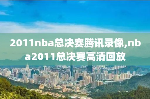 2011nba总决赛腾讯录像,nba2011总决赛高清回放