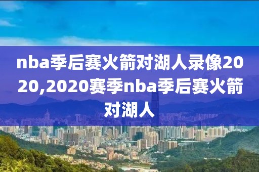 nba季后赛火箭对湖人录像2020,2020赛季nba季后赛火箭对湖人