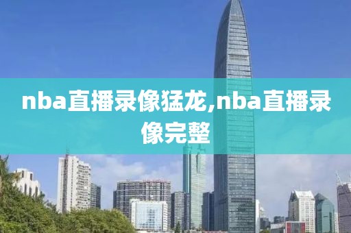 nba直播录像猛龙,nba直播录像完整