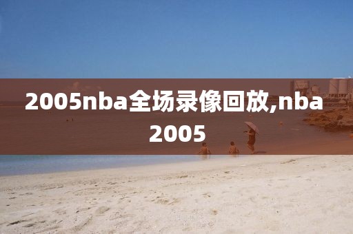 2005nba全场录像回放,nba 2005