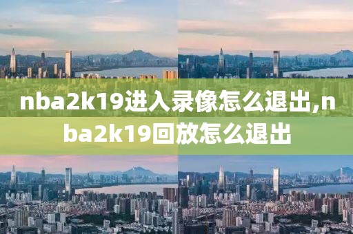 nba2k19进入录像怎么退出,nba2k19回放怎么退出