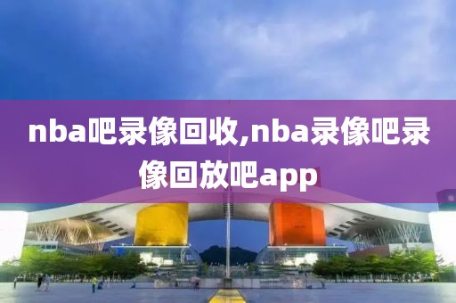 nba吧录像回收,nba录像吧录像回放吧app