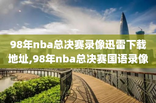 98年nba总决赛录像迅雷下载地址,98年nba总决赛国语录像