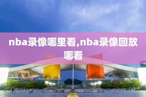 nba录像哪里看,nba录像回放哪看