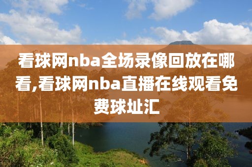 看球网nba全场录像回放在哪看,看球网nba直播在线观看免费球址汇