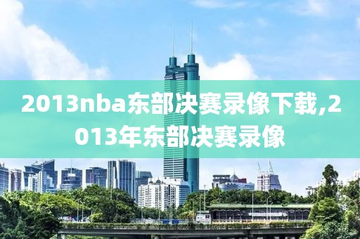 2013nba东部决赛录像下载,2013年东部决赛录像