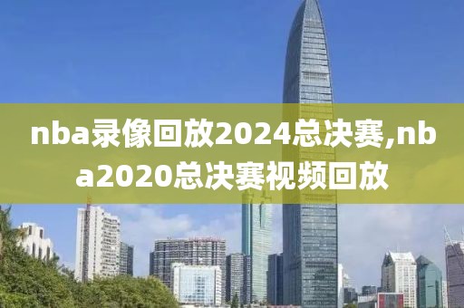 nba录像回放2024总决赛,nba2020总决赛视频回放