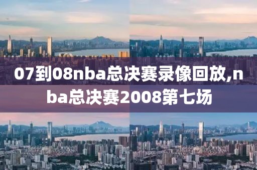 07到08nba总决赛录像回放,nba总决赛2008第七场