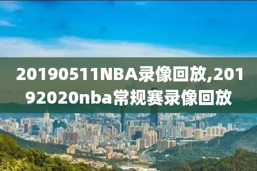 20190511NBA录像回放,20192020nba常规赛录像回放