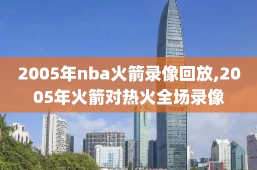 2005年nba火箭录像回放,2005年火箭对热火全场录像