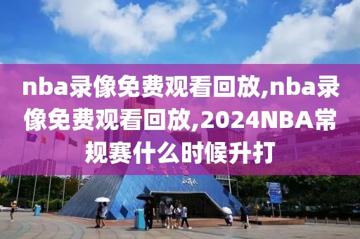 nba录像免费观看回放,nba录像免费观看回放,2024NBA常规赛什么时候升打