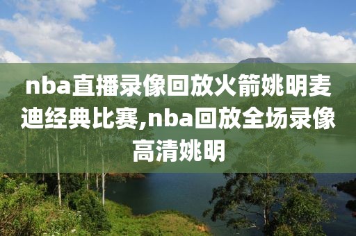 nba直播录像回放火箭姚明麦迪经典比赛,nba回放全场录像高清姚明