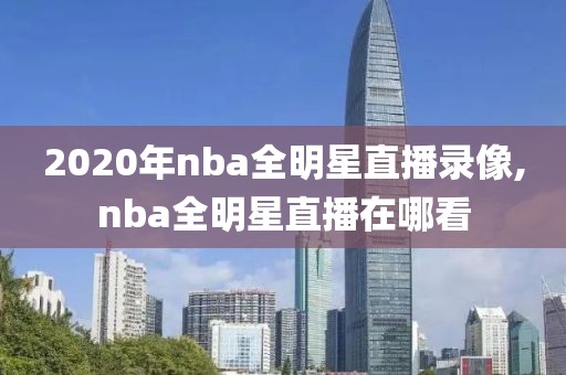 2020年nba全明星直播录像,nba全明星直播在哪看