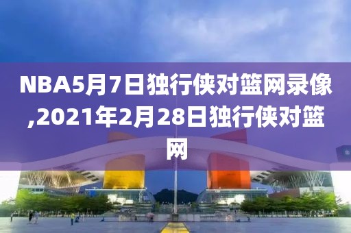 NBA5月7日独行侠对篮网录像,2021年2月28日独行侠对篮网