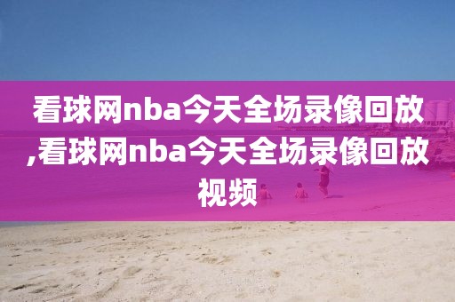 看球网nba今天全场录像回放,看球网nba今天全场录像回放视频