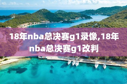 18年nba总决赛g1录像,18年nba总决赛g1改判