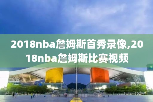 2018nba詹姆斯首秀录像,2018nba詹姆斯比赛视频