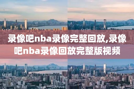 录像吧nba录像完整回放,录像吧nba录像回放完整版视频